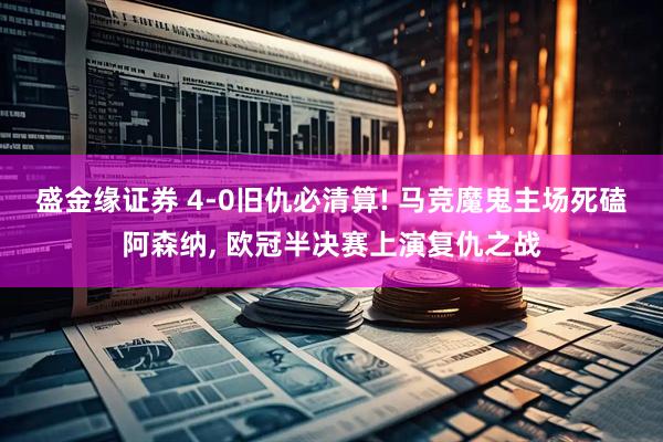 盛金缘证券 4-0旧仇必清算! 马竞魔鬼主场死磕阿森纳, 欧冠半决赛上演复仇之战